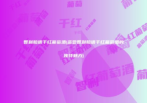 智利脸谱干红葡萄酒(品尝智利脸谱干红葡萄酒的独特魅力)