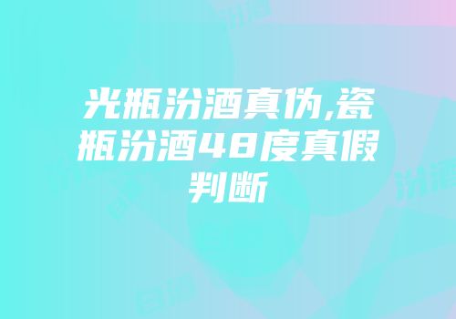 光瓶汾酒真伪,瓷瓶汾酒48度真假判断