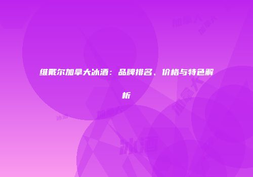 维戴尔加拿大冰酒：品牌排名、价格与特色解析