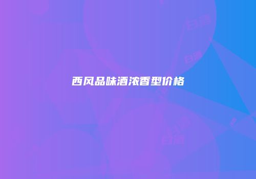 西风品味酒浓香型价格