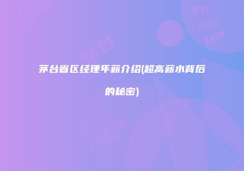 茅台省区经理年薪介绍(超高薪水背后的秘密)