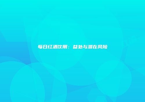 每日红酒饮用：益处与潜在风险