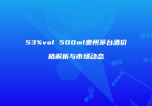 53%vol 500ml贵州茅台酒价格解析与市场动态