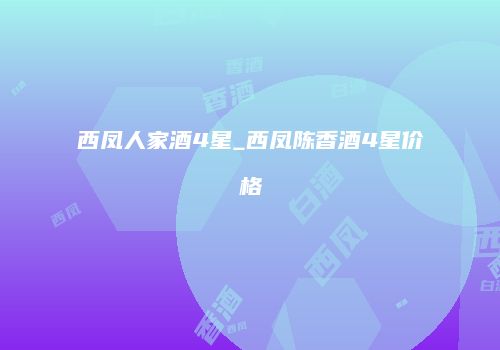 西凤人家酒4星_西凤陈香酒4星价格