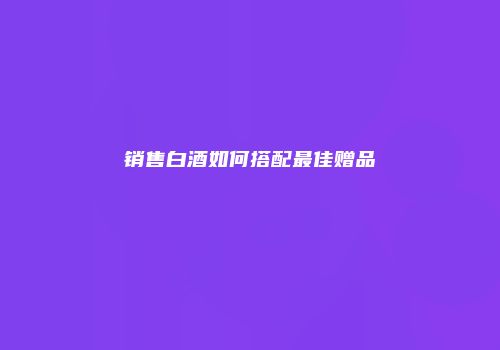 销售白酒如何搭配最佳赠品