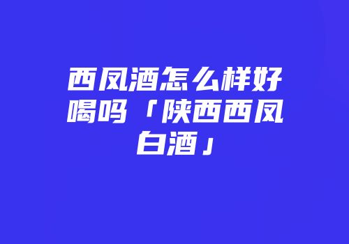 西凤酒怎么样好喝吗「陕西西凤白酒」