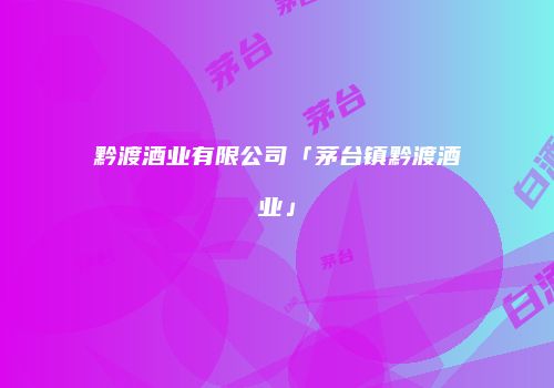 黔渡酒业有限公司「茅台镇黔渡酒业」