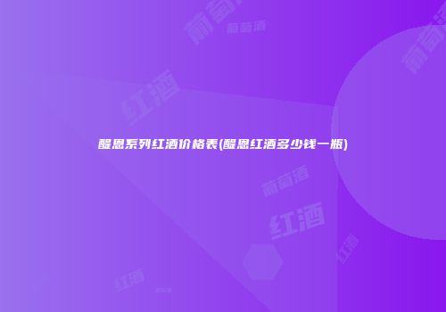 醍恩系列红酒价格表(醍恩红酒多少钱一瓶)