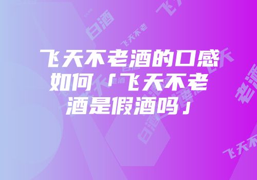 飞天不老酒的口感如何「飞天不老酒是假酒吗」