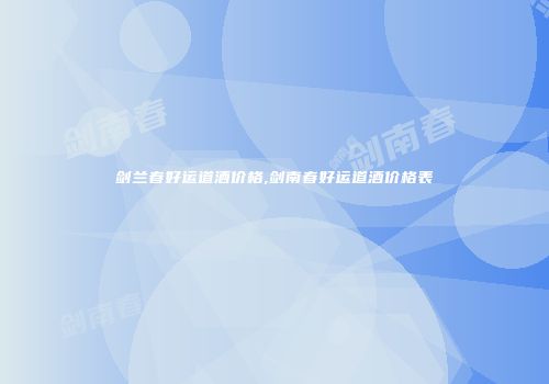 剑兰春好运道酒价格,剑南春好运道酒价格表