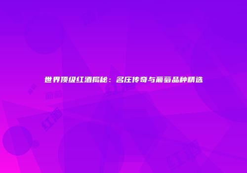 世界顶级红酒揭秘：名庄传奇与葡萄品种精选
