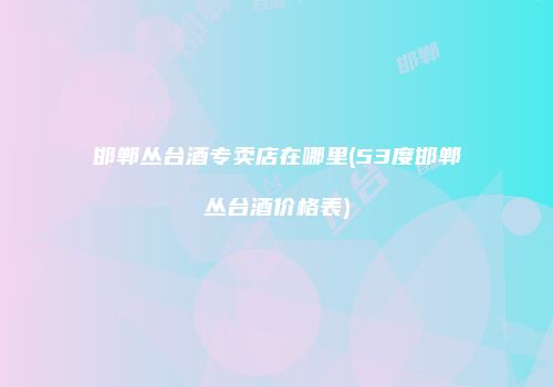 邯郸丛台酒专卖店在哪里(53度邯郸丛台酒价格表)