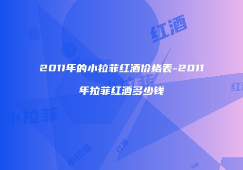 2011年的小拉菲红酒价格表-2011年拉菲红酒多少钱