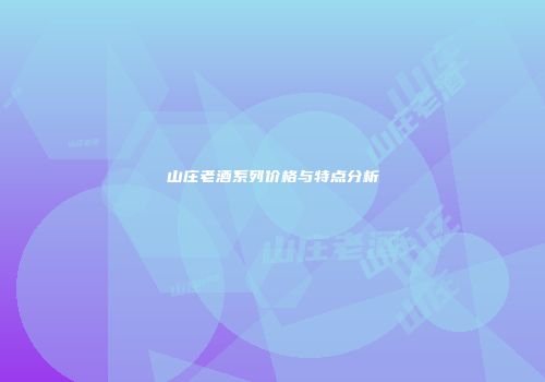 山庄老酒系列价格与特点分析