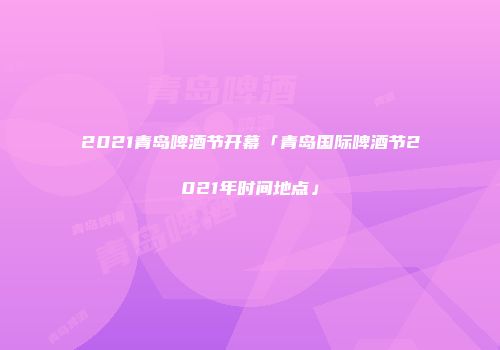 2021青岛啤酒节开幕「青岛国际啤酒节2021年时间地点」