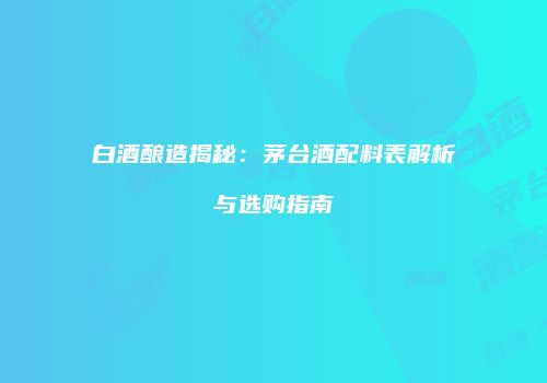 白酒酿造揭秘：茅台酒配料表解析与选购指南