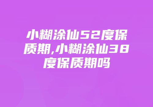 小糊涂仙52度保质期,小糊涂仙38度保质期吗