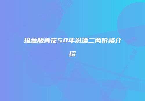 珍藏版青花50年汾酒二两价格介绍