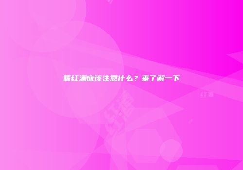 喝红酒应该注意什么？来了解一下