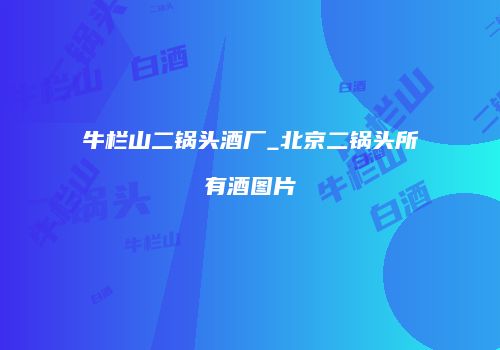 牛栏山二锅头酒厂_北京二锅头所有酒图片