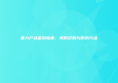 喜力产品鉴别指南：真假识别与防伪方法