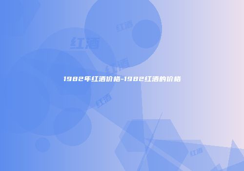 1982年红酒价格-1982红酒的价格