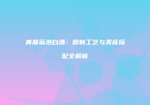 青葡萄泡白酒：酿制工艺与美食搭配全解析