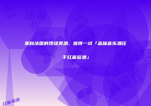 来自法国的顶级美酒，值得一试「品味富乐酒庄干红葡萄酒」