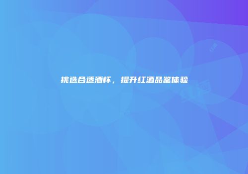 挑选合适酒杯，提升红酒品鉴体验