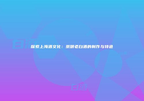 探索上海酒文化：崇明老白酒的制作与特色
