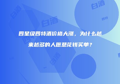 四星级四特酒价格大涨，为什么越来越多的人愿意花钱买单？
