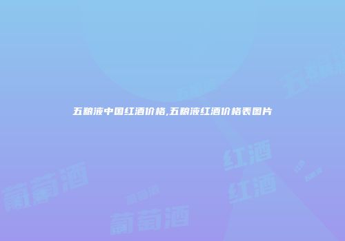 五粮液中国红酒价格,五粮液红酒价格表图片
