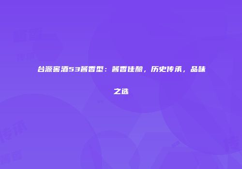 台源窖酒53酱香型：酱香佳酿，历史传承，品味之选