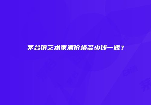 茅台镇艺术家酒价格多少钱一瓶？