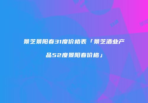 景芝景阳春31度价格表「景芝酒业产品52度景阳春价格」