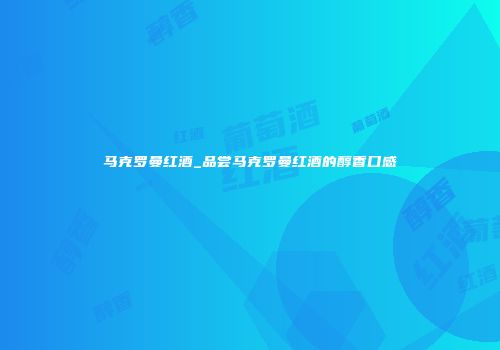 马克罗曼红酒_品尝马克罗曼红酒的醇香口感