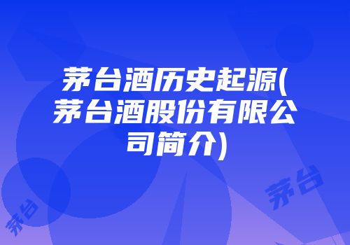 茅台酒历史起源(茅台酒股份有限公司简介)