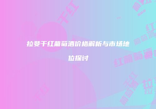 拉斐干红葡萄酒价格解析与市场地位探讨