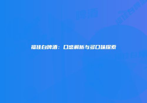 福佳白啤酒：口感解析与多口味探索