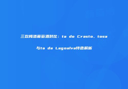 三款梅洛葡萄酒对比：ta do Crasto、tosa与ta da Lagoalva特色解析