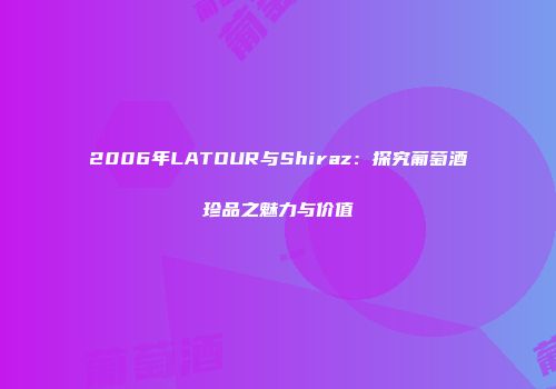 2006年LATOUR与Shiraz：探究葡萄酒珍品之魅力与价值