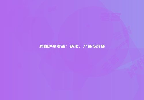 揭秘泸州老窖：历史、产品与价格