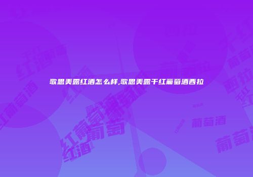 歌思美露红酒怎么样,歌思美露干红葡萄酒西拉