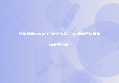张裕可雅vsop白兰地怎么样「96年的张裕可雅xo收多少钱」