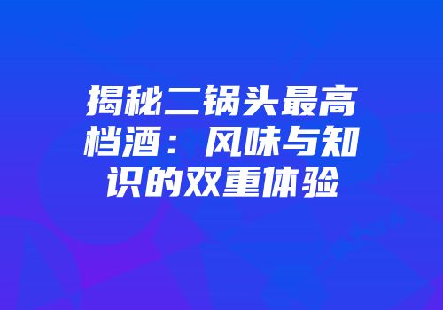 揭秘二锅头最高档酒：风味与知识的双重体验