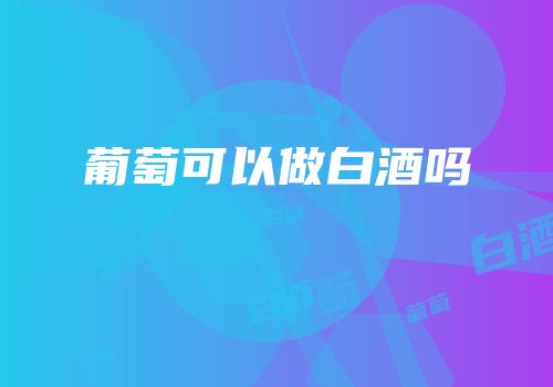 葡萄可以做白酒吗