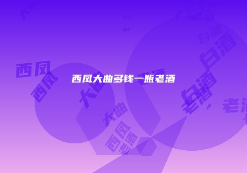 西凤大曲多钱一瓶老酒