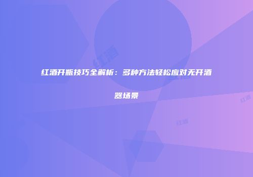 红酒开瓶技巧全解析：多种方法轻松应对无开酒器场景