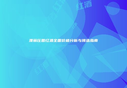 澳丽庄园红酒全面价格分析与挑选指南