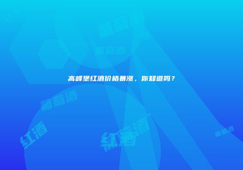 高峰堡红酒价格暴涨，你知道吗？
